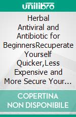 Herbal Antiviral and Antibiotic for BeginnersRecuperate Yourself Quicker,Less Expensive and More Secure Your A-Z Manual for Picking, Planning and Utilizing the Best Normal Antiviral Herbs. E-book. Formato EPUB ebook