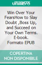 Win Over Your FearsHow to Slay Doubt ,Boss Up, and Succeed on Your Own Terms. E-book. Formato EPUB ebook