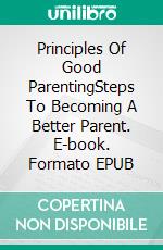 Principles Of Good ParentingSteps To Becoming A Better Parent. E-book. Formato EPUB ebook