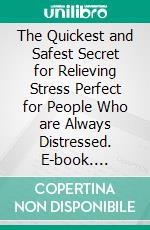 The Quickest and Safest Secret for Relieving Stress Perfect for People Who are Always Distressed. E-book. Formato EPUB ebook