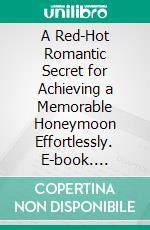 A Red-Hot Romantic Secret for Achieving a Memorable Honeymoon Effortlessly. E-book. Formato EPUB ebook