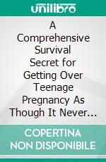 A Comprehensive Survival Secret for Getting Over Teenage Pregnancy As Though It Never Happened. E-book. Formato EPUB ebook