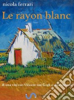 Le rayon blancdi una vita con Vincent van Gogh e altre venture. E-book. Formato Mobipocket