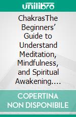 ChakrasThe Beginners’ Guide to Understand Meditation, Mindfulness, and Spiritual Awakening. E-book. Formato EPUB ebook