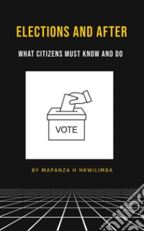 Elections and AfterWhat Citizens Must Know and Do. E-book. Formato EPUB ebook di Mapanza H Nkwilimba