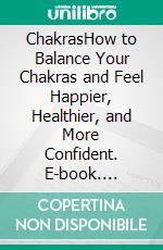 ChakrasHow to Balance Your Chakras and Feel Happier, Healthier, and More Confident. E-book. Formato EPUB ebook