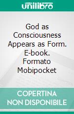 God as Consciousness Appears as Form. E-book. Formato Mobipocket ebook