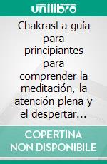 ChakrasLa guía para principiantes para comprender la meditación, la atención plena y el despertar espiritual. E-book. Formato EPUB ebook