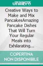 Creative Ways to Make and Mix PancakesAmazing Pancake Dishes That Will Turn Your Regular Meals into Exhilarating Experiences. E-book. Formato EPUB ebook