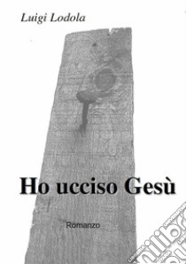 Ho ucciso Gesù. E-book. Formato EPUB ebook di Luigi Lodola