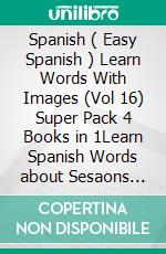 Spanish ( Easy Spanish ) Learn Words With Images (Vol 16) Super Pack 4 Books in 1Learn Spanish Words about Sesaons with Images and Bilingual Text (a 4 Books Pack to Save & Learn Spanish). E-book. Formato Mobipocket ebook di Mobile Library