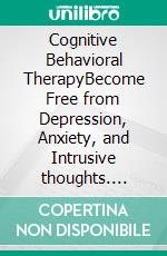 Cognitive Behavioral TherapyBecome Free from Depression, Anxiety, and Intrusive thoughts. E-book. Formato EPUB ebook