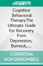 Cognitive Behavioral TherapyThe Ultimate Guide for Recovery from Depression, Burnout, Anxiety, and Panic Attacks. E-book. Formato EPUB ebook