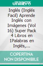 Inglés (Inglés Facil) Aprende Inglés con Imágenes (Vol 16) Super Pack 4 Libros en 1Palabras en Inglés, imágenes e textos bilingües (4 libros en 1 para ahorrar dinero y aprender inglés más rápido). E-book. Formato EPUB ebook