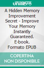 A Hidden Memory Improvement Secret - Improve Your Memory Instantly Guaranteed. E-book. Formato EPUB