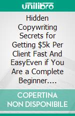 Hidden Copywriting Secrets for Getting $5k Per Client Fast And EasyEven if You Are a Complete Beginner. E-book. Formato EPUB ebook