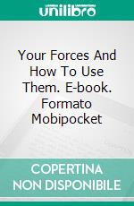 Your Forces And How To Use Them. E-book. Formato Mobipocket ebook