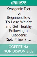 Ketogenic Diet For BeginnersHow To Lose Weight and Get Healthy Following a Ketogenic Diet. E-book. Formato EPUB ebook