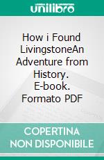 How i Found LivingstoneAn Adventure from History. E-book. Formato PDF