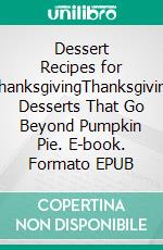 Dessert Recipes for ThanksgivingThanksgiving Desserts That Go Beyond Pumpkin Pie. E-book. Formato EPUB ebook