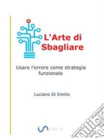 L'Arte di SbagliareUsare l'errore come strategia funzionale. E-book. Formato Mobipocket ebook di Luciano Di Emilio