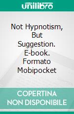 Not Hypnotism, But Suggestion. E-book. Formato Mobipocket ebook di Henry Harrison Brown