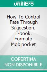 How To Control Fate Through Suggestion. E-book. Formato Mobipocket ebook di Henry Harrison Brown