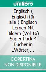 Englisch ( Englisch für alle ) Englisch Lernen Mit Bildern (Vol 16) Super Pack 4 Bücher in 1Wörter, Bilder, zweisprachige Texte (4 Bücher in 1, um Geld zu sparen und schneller Englisch zu lernen). E-book. Formato Mobipocket ebook