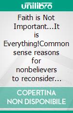 Faith is Not Important...It is Everything!Common sense reasons for nonbelievers to reconsider Christianity. E-book. Formato EPUB ebook