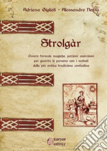 StrolgàrOvvero formule magiche, pozioni, esorcismi per guarire le persone con i metodi della più antica tradizione contadina. E-book. Formato Mobipocket ebook di Alessandro Norsa