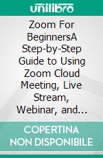 Zoom For BeginnersA Step-by-Step Guide to Using Zoom Cloud Meeting, Live Stream, Webinar, and Video Conferencing.. E-book. Formato EPUB ebook