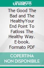 The Good The Bad and The HealthyYour End Point To Fatloss The Healthy Way. E-book. Formato PDF ebook di KENNEDY AMADU