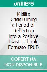 Midlife CrisisTurning a Period of Reflection into a Positive Twist. E-book. Formato EPUB ebook