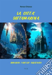 La città sottomarinaRomanzo fantasy illustrato. E-book. Formato Mobipocket ebook di Renzo Chiosso