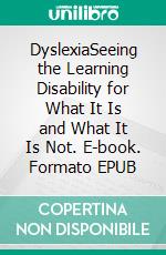 DyslexiaSeeing the Learning Disability for What It Is and What It Is Not. E-book. Formato EPUB ebook