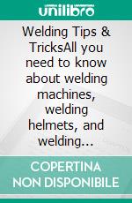 Welding Tips & TricksAll you need to know about welding machines, welding helmets, and welding goggles. E-book. Formato PDF ebook