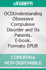 OCDUnderstanding Obsessive Compulsive Disorder and Its Patients. E-book. Formato EPUB ebook