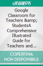 Google Classroom for Teachers & StudentsA Comprehensive Illustrated Guide for Teachers and Students to Master Distance Learning and Set up Virtual Classroom. E-book. Formato EPUB ebook di James A. Porter