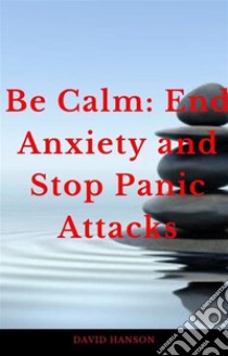 Be Calm: End Anxiety and Stop Panic Attacks. E-book. Formato EPUB ebook di David Hanson