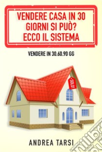 Vendere Casa in 30 Giorni si può? Ecco il SistemaVendere in 30.60.90 gg. E-book. Formato EPUB ebook di Andrea Tarsi