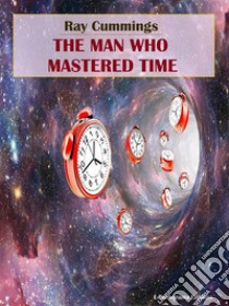 The Man Who Mastered Time. E-book. Formato EPUB ebook di Ray Cummings