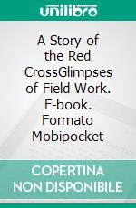 A Story of the Red CrossGlimpses of Field Work. E-book. Formato Mobipocket ebook