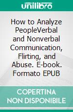 How to Analyze PeopleVerbal and Nonverbal Communication, Flirting, and Abuse. E-book. Formato EPUB ebook