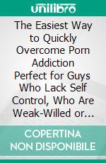 The Easiest Way to Quickly Overcome Porn Addiction Perfect for Guys Who Lack Self Control, Who Are Weak-Willed or Frustrated. E-book. Formato EPUB ebook di TIFFANY JOHN