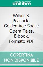 Wilbur S. Peacock: Golden Age Space Opera Tales. E-book. Formato PDF