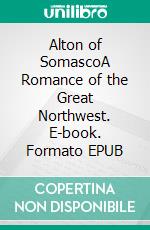 Alton of SomascoA Romance of the Great Northwest. E-book. Formato EPUB ebook di Harold Bindloss