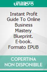 Instant Profit Guide  To Online Business Mastery Blueprint. E-book. Formato EPUB ebook di Hillary Scholl