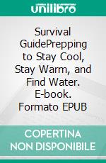 Survival GuidePrepping to Stay Cool, Stay Warm, and Find Water. E-book. Formato EPUB ebook di Jordan Gunner