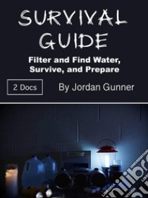 Survival GuideFilter and Find Water, Survive, and Prepare. E-book. Formato EPUB ebook di Jordan Gunner