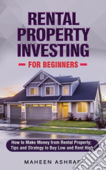 Rental Property Investing for Beginners How to make money from Rental Property; Tips and Strategy to Buy Low and Rent High . E-book. Formato EPUB ebook di Maheen Ashraf